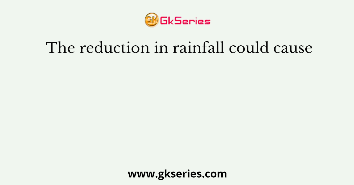 The reduction in rainfall could cause