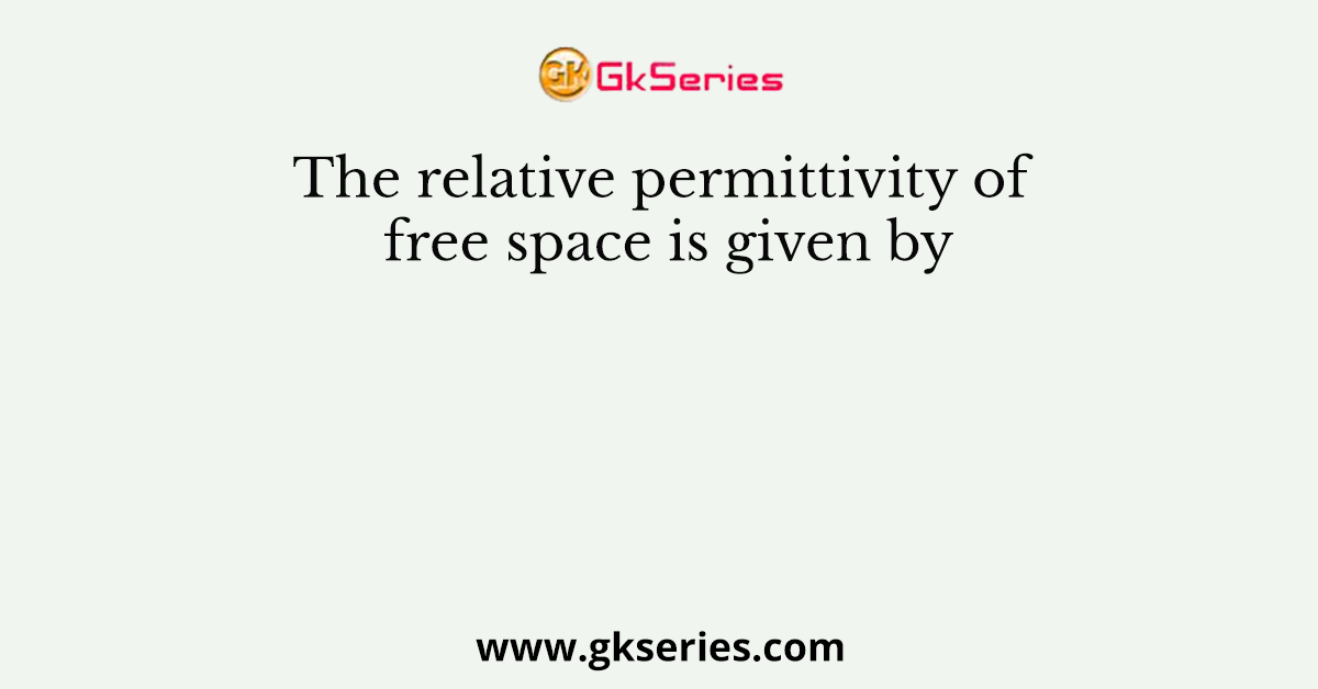 The Relative Permittivity Of Free Space Is Given By