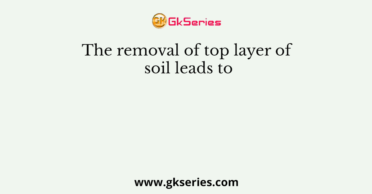 The removal of top layer of soil leads to