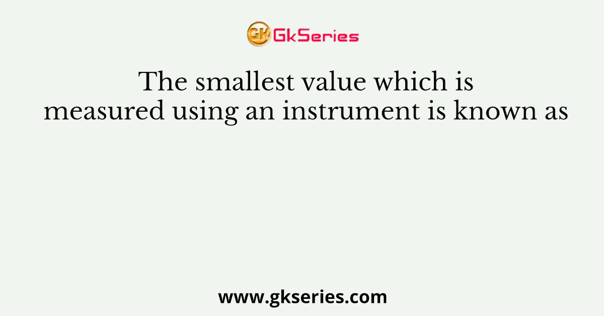 The smallest value which is measured using an instrument is known as