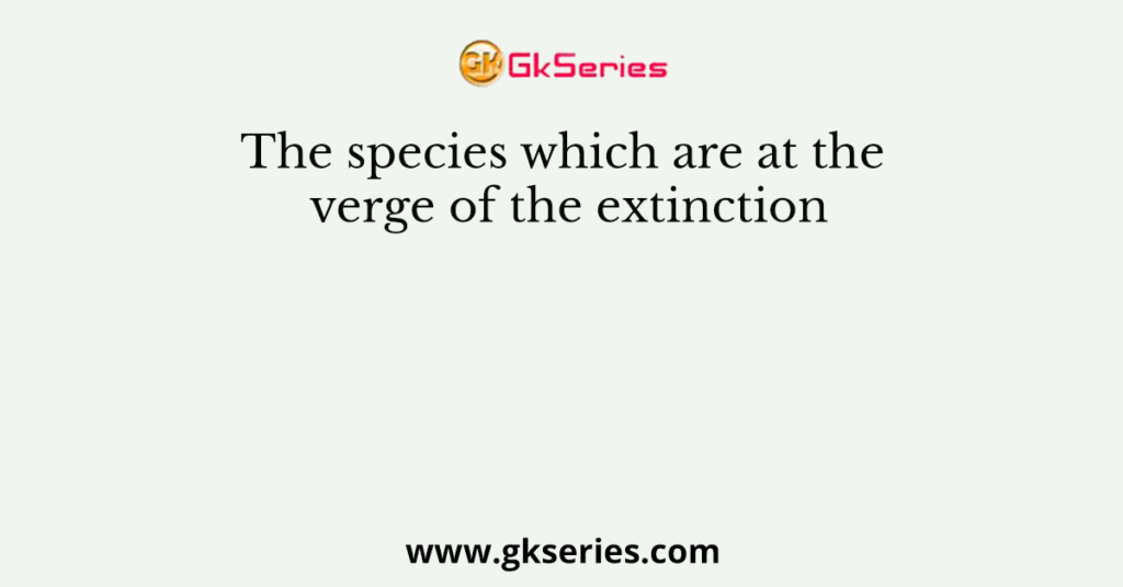 The species which are at the verge of the extinction