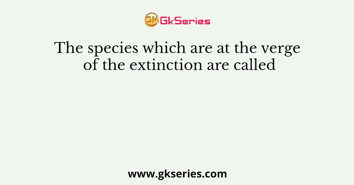 The species which are at the verge of the extinction are called