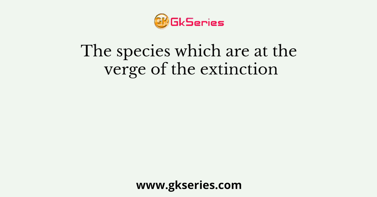 The species which are at the verge of the extinction