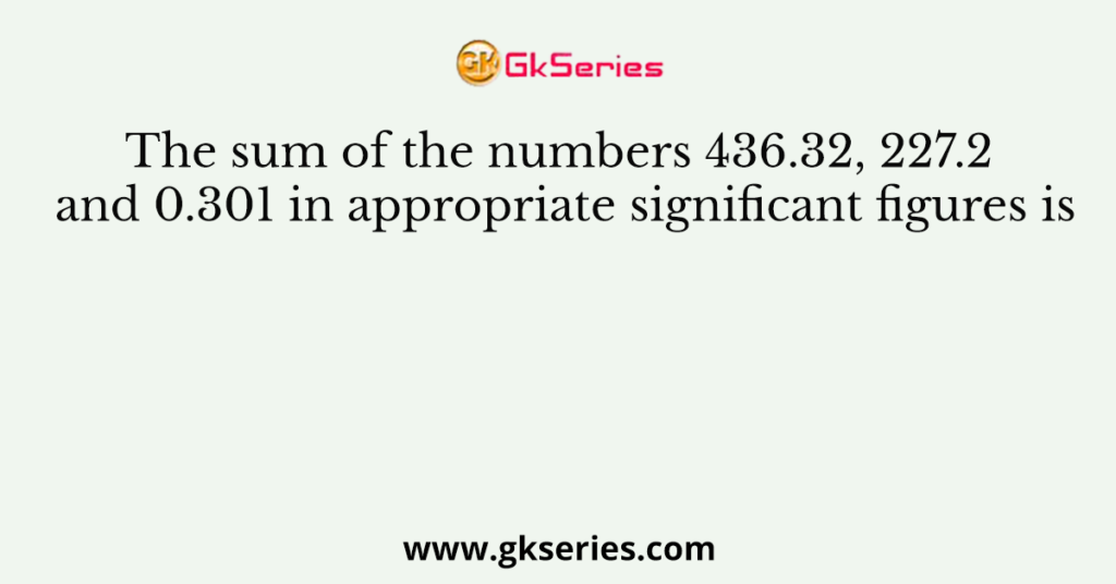 The sum of the numbers 436.32, 227.2 and 0.301 in appropriate significant figures is