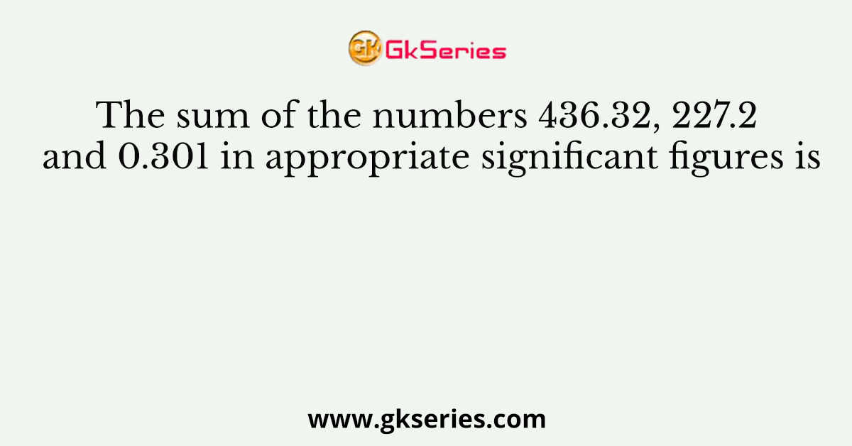 The sum of the numbers 436.32, 227.2 and 0.301 in appropriate significant figures is
