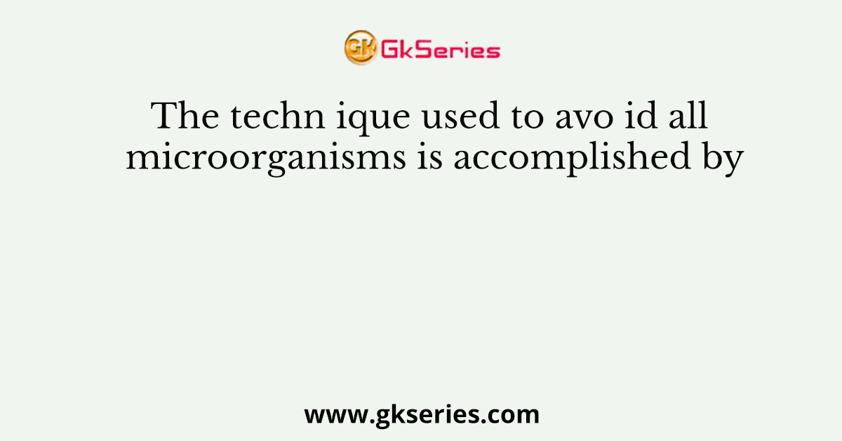 The techn ique used to avo id all microorganisms is accomplished by