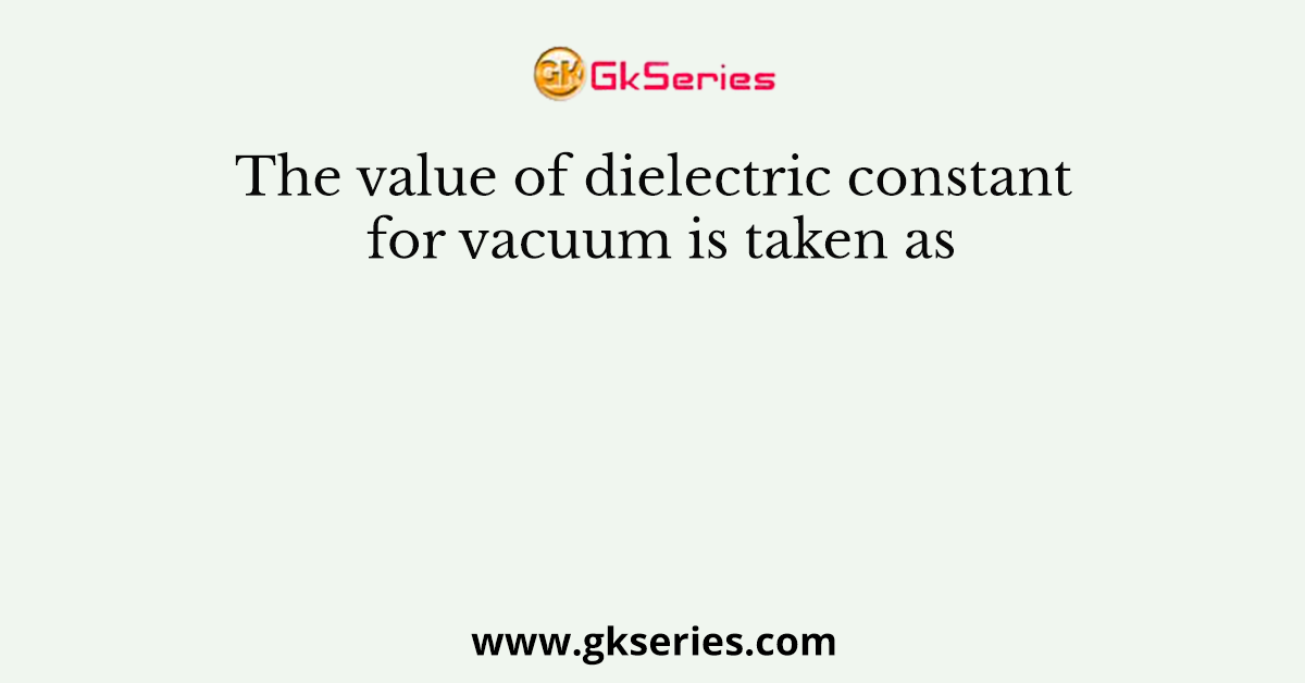 The value of dielectric constant for vacuum is taken as