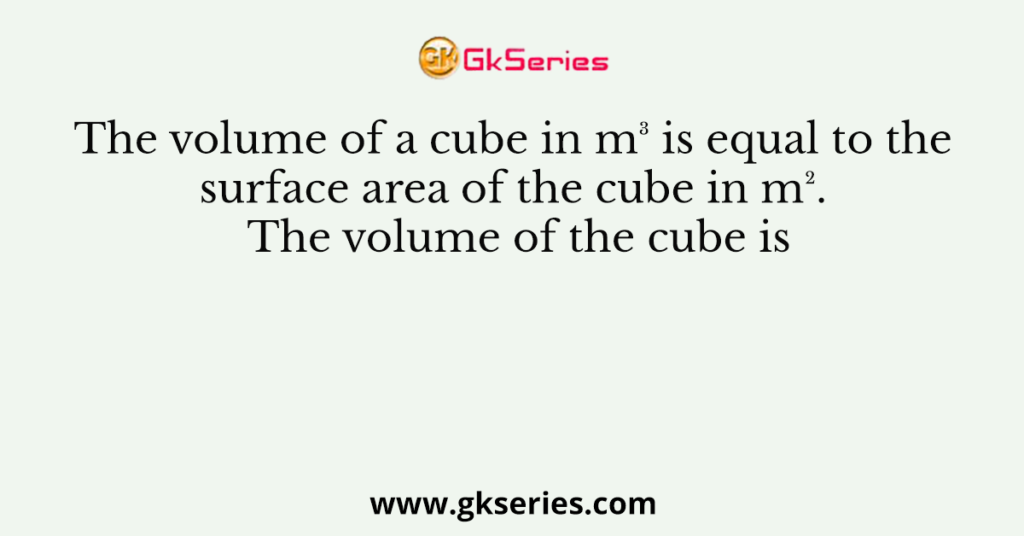 The volume of a cube in m³ is equal to the surface area of the cube in m². The volume of the cube is