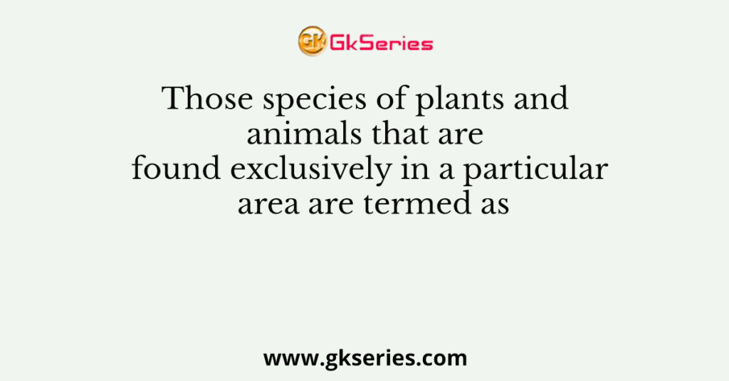 Those species of plants and animals that are found exclusively in a particular area are termed as