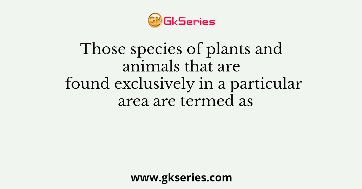 Those species of plants and animals that are found exclusively in a particular area are termed as