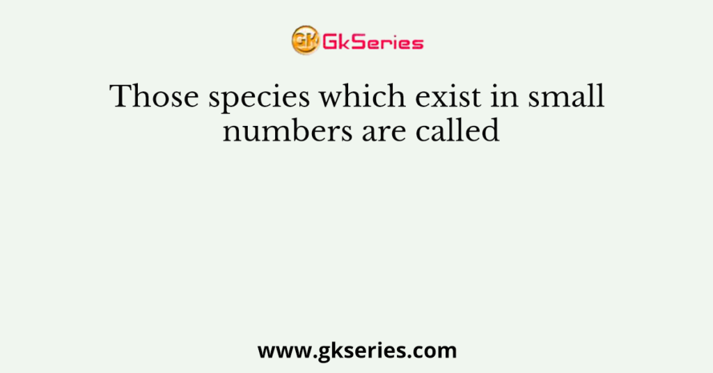 Those species which exist in small numbers are called