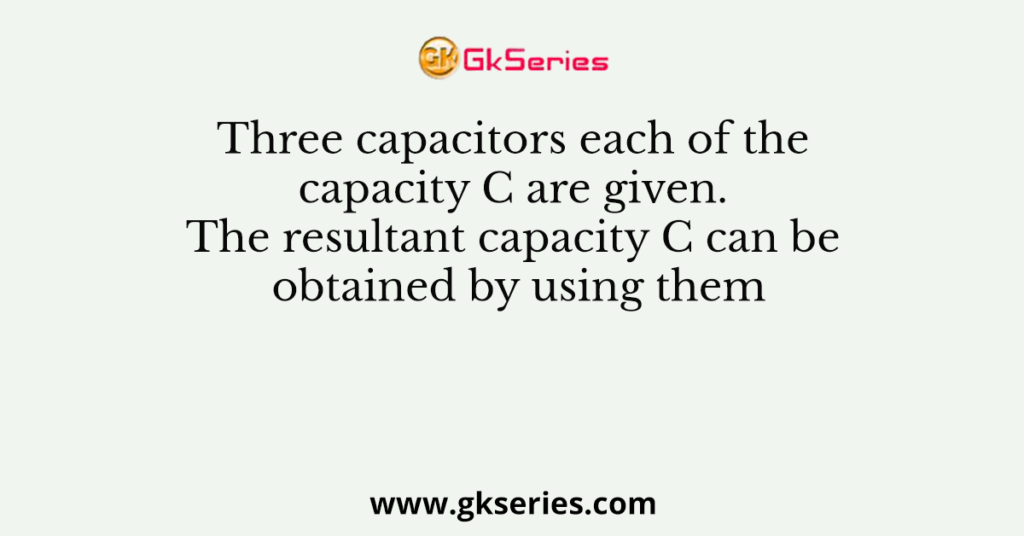 Three capacitors each of the capacity C are given. The resultant capacity C can be obtained by using them