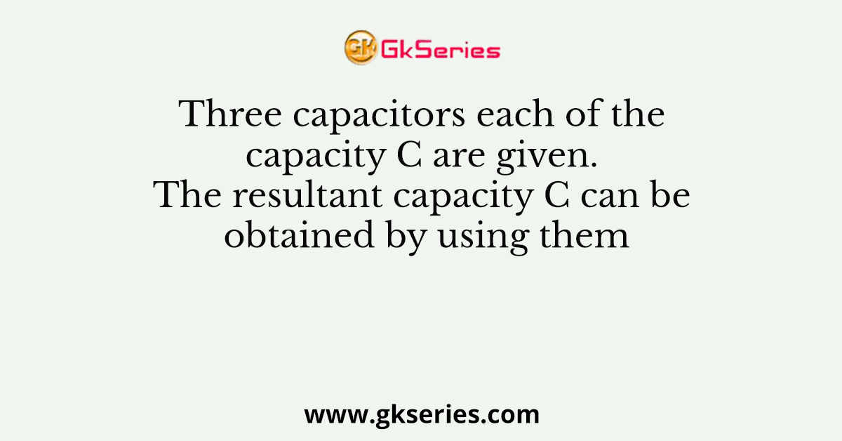 Three capacitors each of the capacity C are given. The resultant capacity C can be obtained by using them