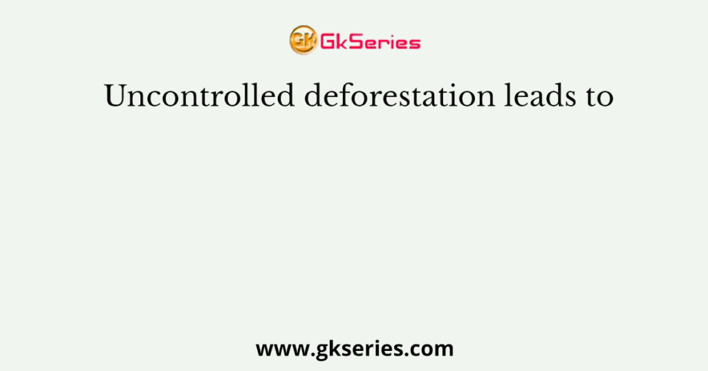 Uncontrolled deforestation leads to