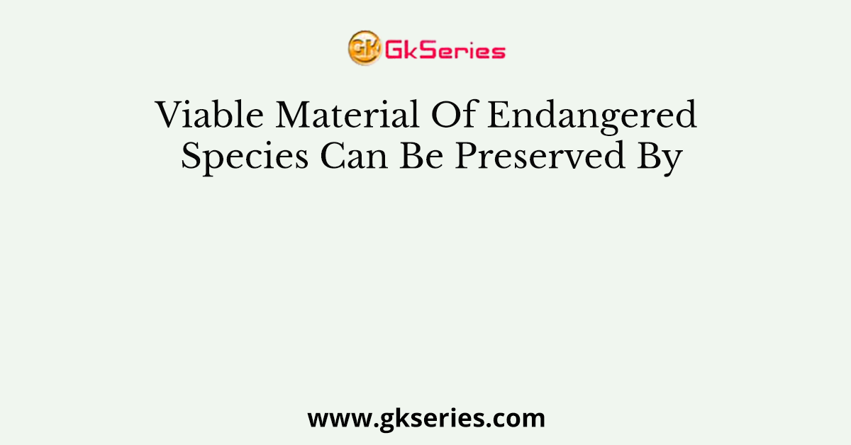 Viable Material Of Endangered Species Can Be Preserved By