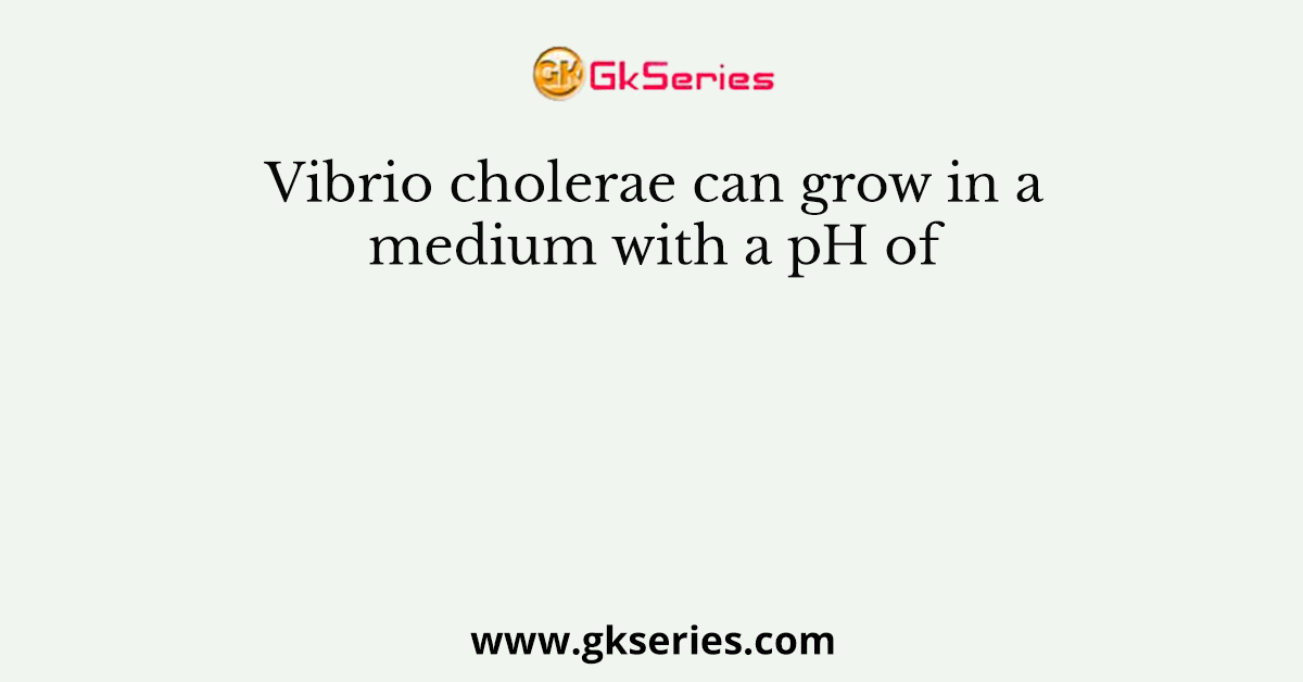 Vibrio cholerae can grow in a medium with a pH of