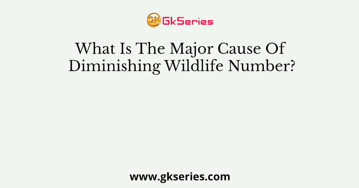 What Is The Major Cause Of Diminishing Wildlife Number?