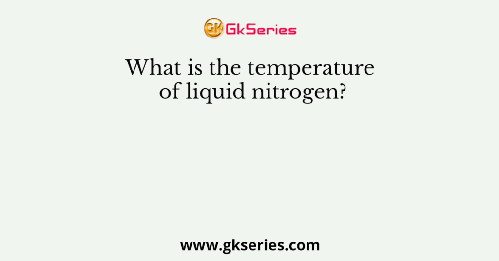 What is the temperature of liquid nitrogen?