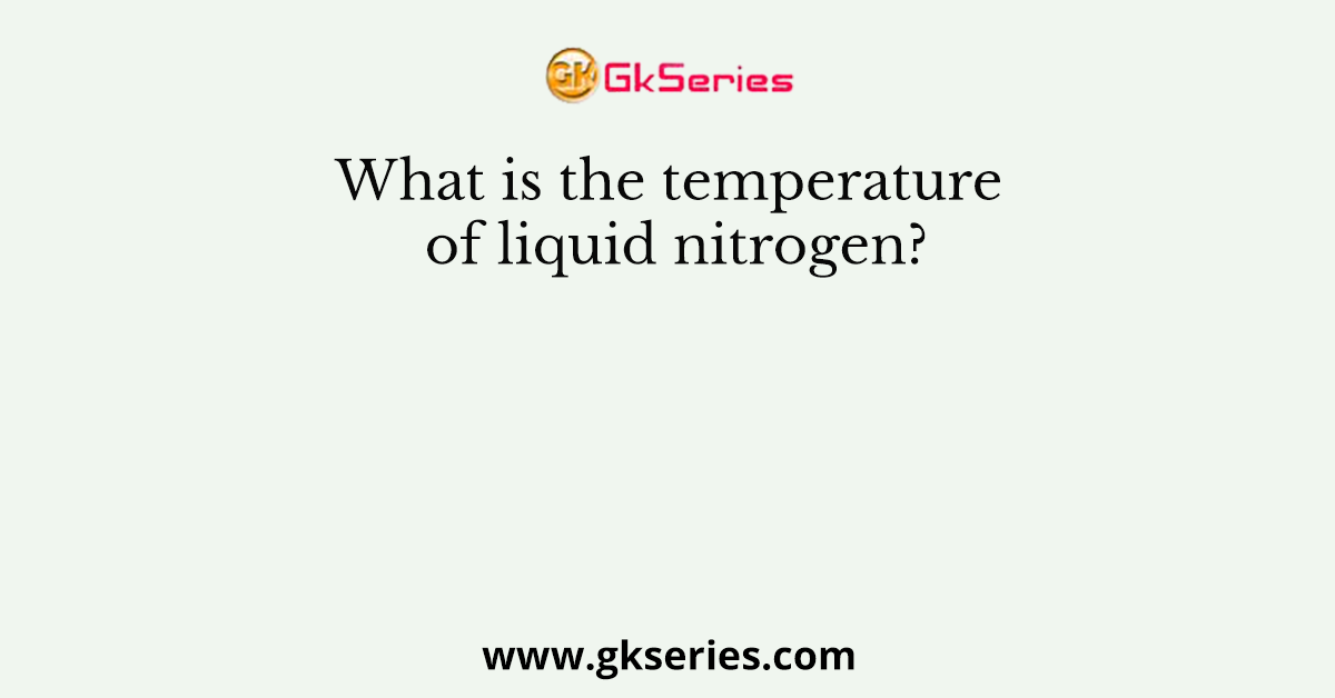 What is the temperature of liquid nitrogen?
