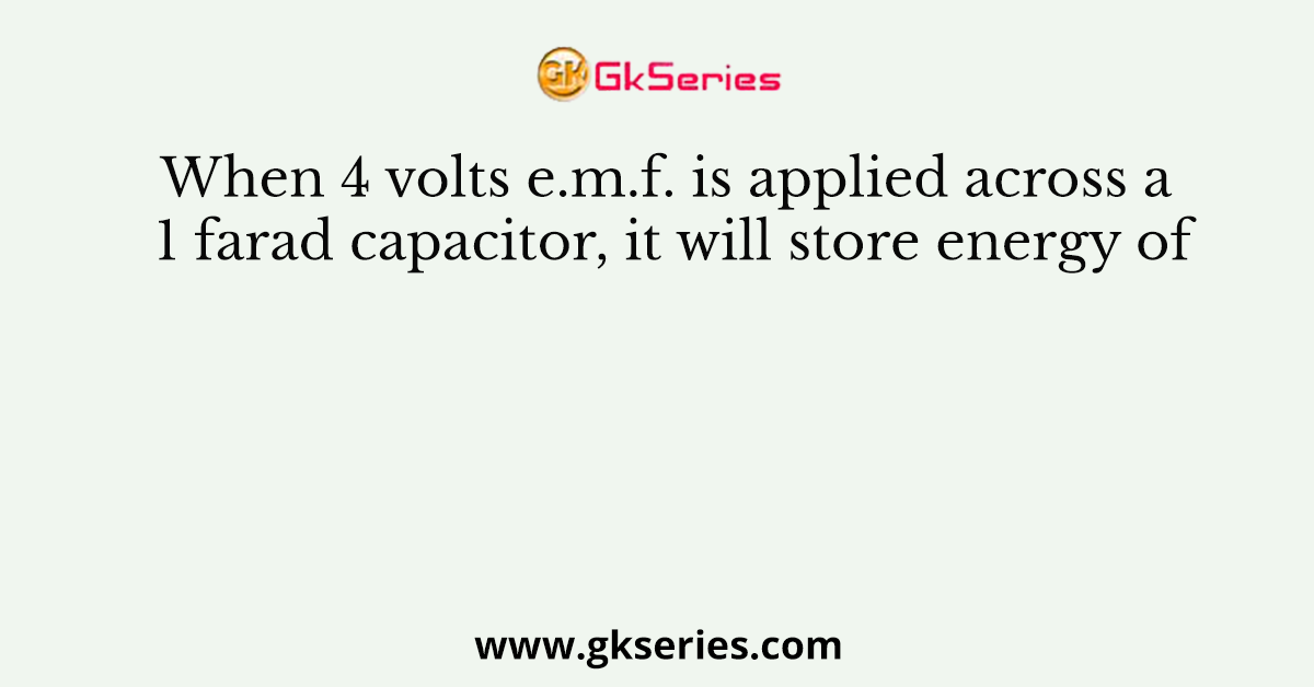 When 4 volts e.m.f. is applied across a 1 farad capacitor, it will store energy of