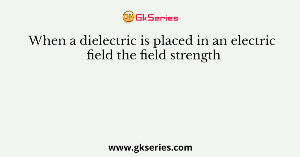 When a dielectric is placed in an electric field the field strength