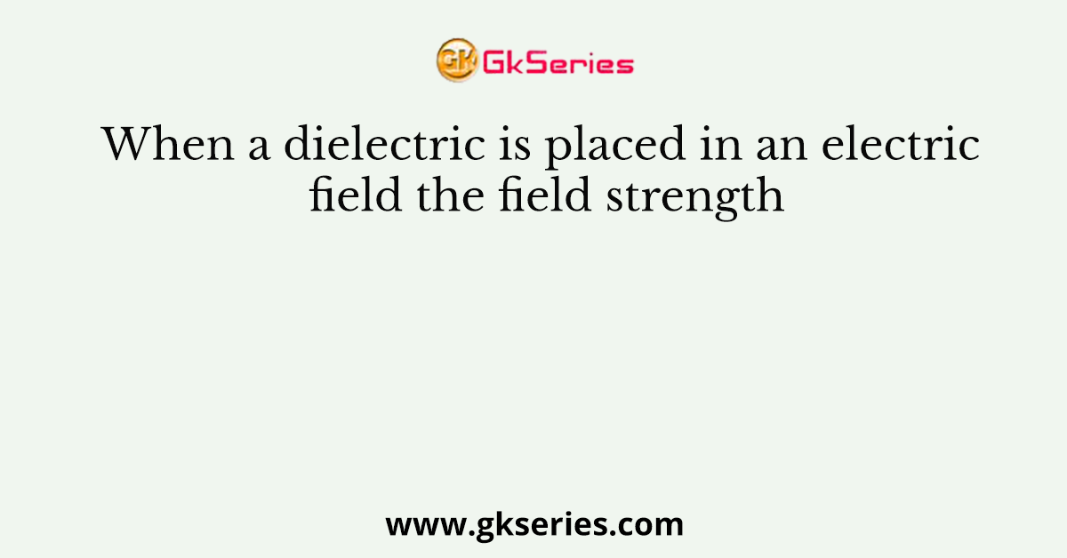 When a dielectric is placed in an electric field the field strength