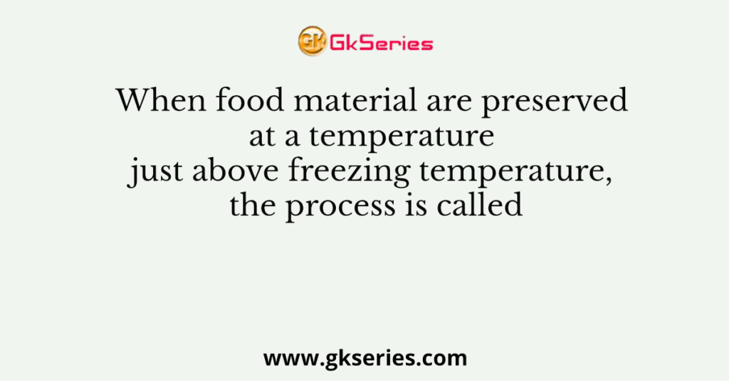 When food material are preserved at a temperature just above freezing temperature, the process is called