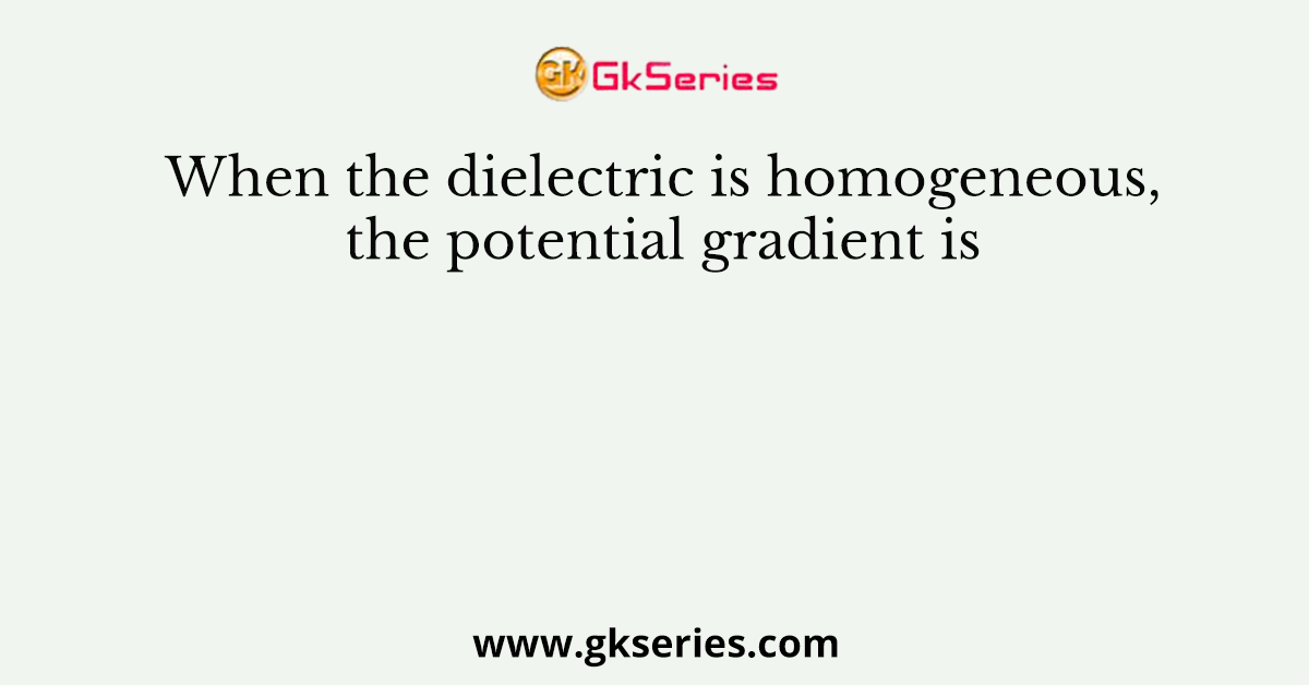 When the dielectric is homogeneous,the potential gradient is