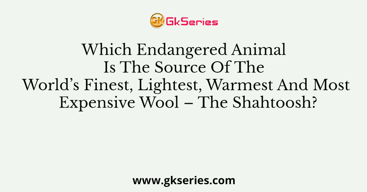Which Endangered Animal Is The Source Of The World’s Finest, Lightest, Warmest And Most Expensive Wool – The Shahtoosh?
