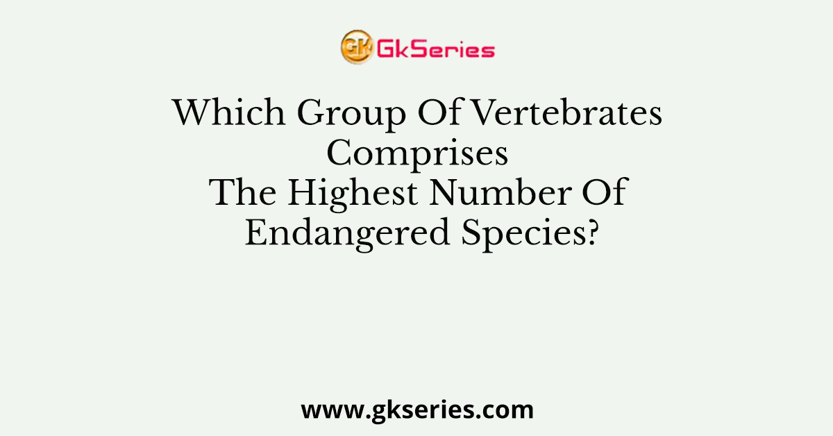 Which Group Of Vertebrates Comprises The Highest Number Of Endangered Species?
