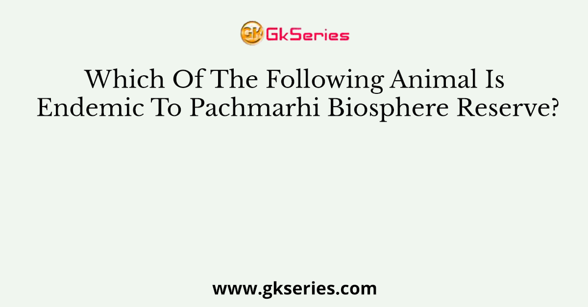 Which Of The Following Animal Is Endemic To Pachmarhi Biosphere Reserve?