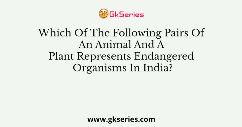 Which Of The Following Pairs Of An Animal And A Plant Represents Endangered Organisms In India?