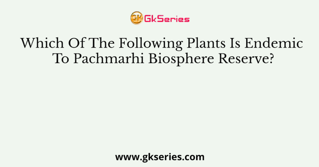 which-of-the-following-plants-is-endemic-to-pachmarhi-biosphere-reserve