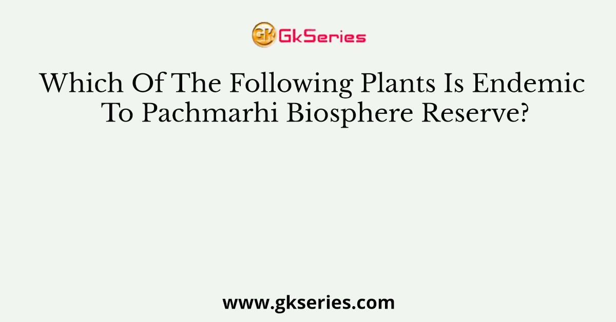 Which Of The Following Plants Is Endemic To Pachmarhi Biosphere Reserve?