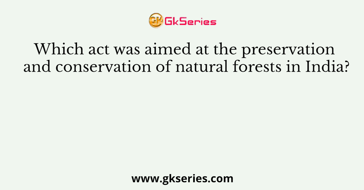 Which act was aimed at the preservation and conservation of natural forests in India?