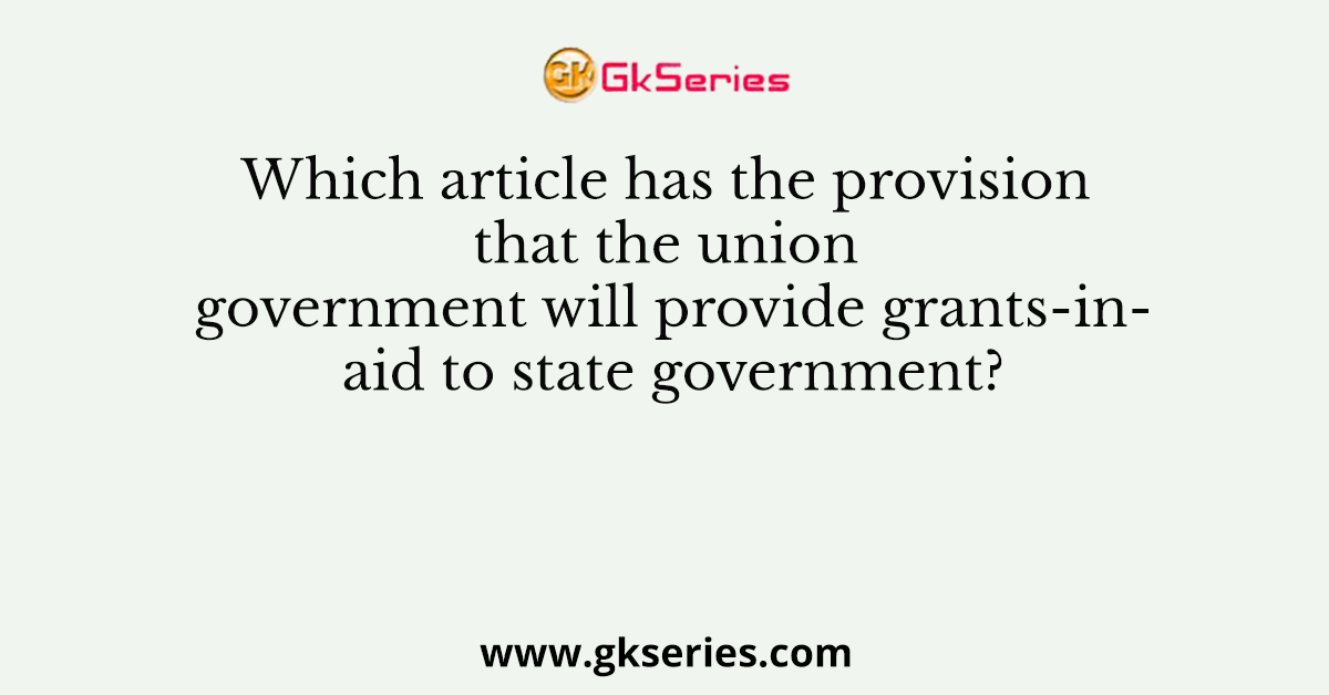 Which article has the provision that the union government will provide grants-in-aid to state government?