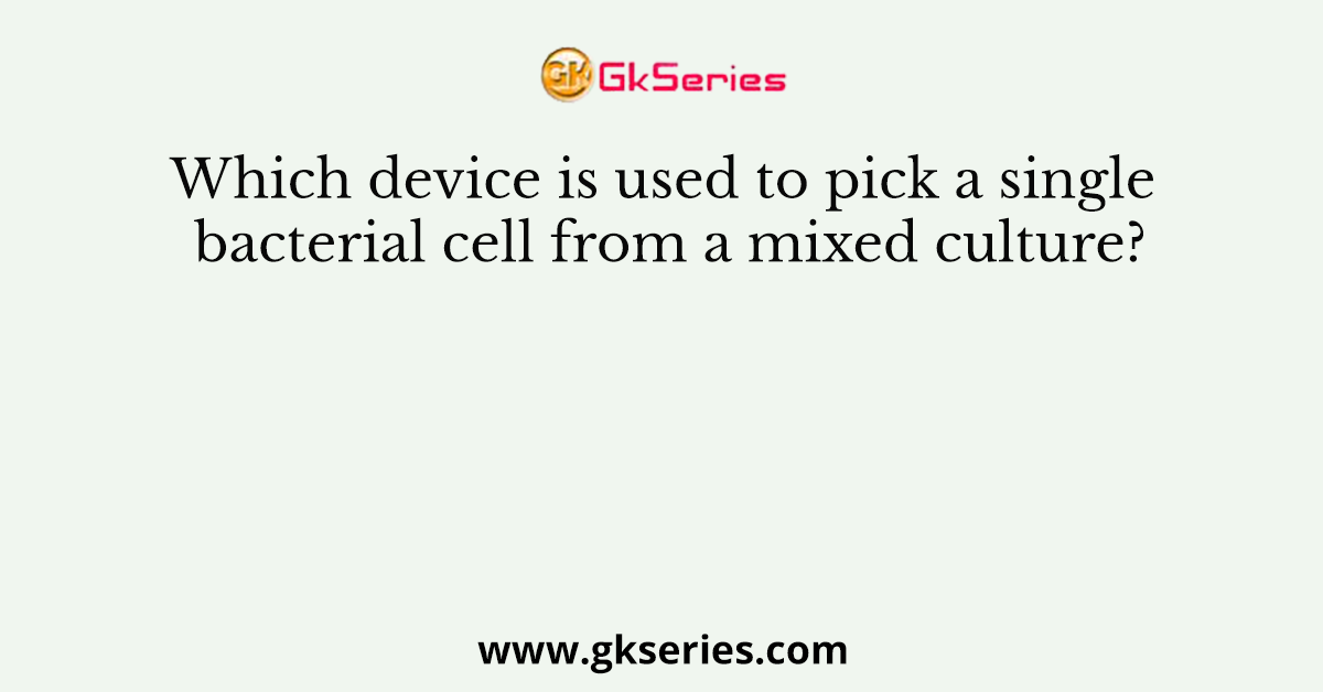 Which device is used to pick a single bacterial cell from a mixed culture?