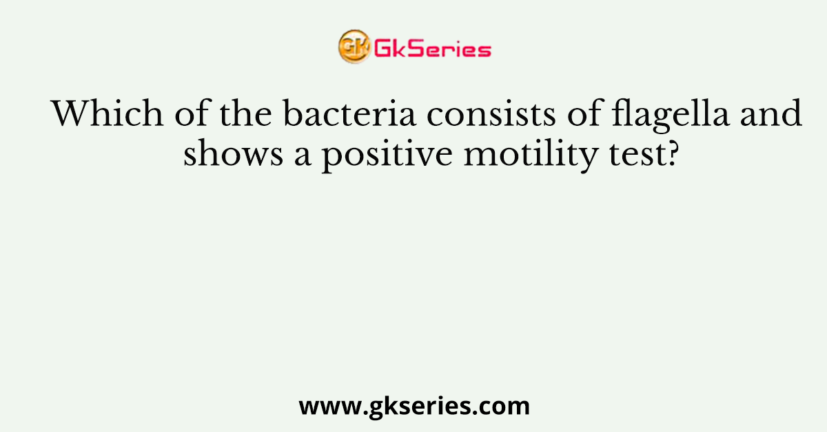 Which of the bacteria consists of flagella and shows a positive motility test?