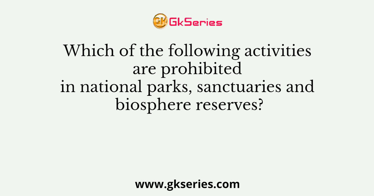Which of the following activities are prohibited in national parks, sanctuaries and biosphere reserves?
