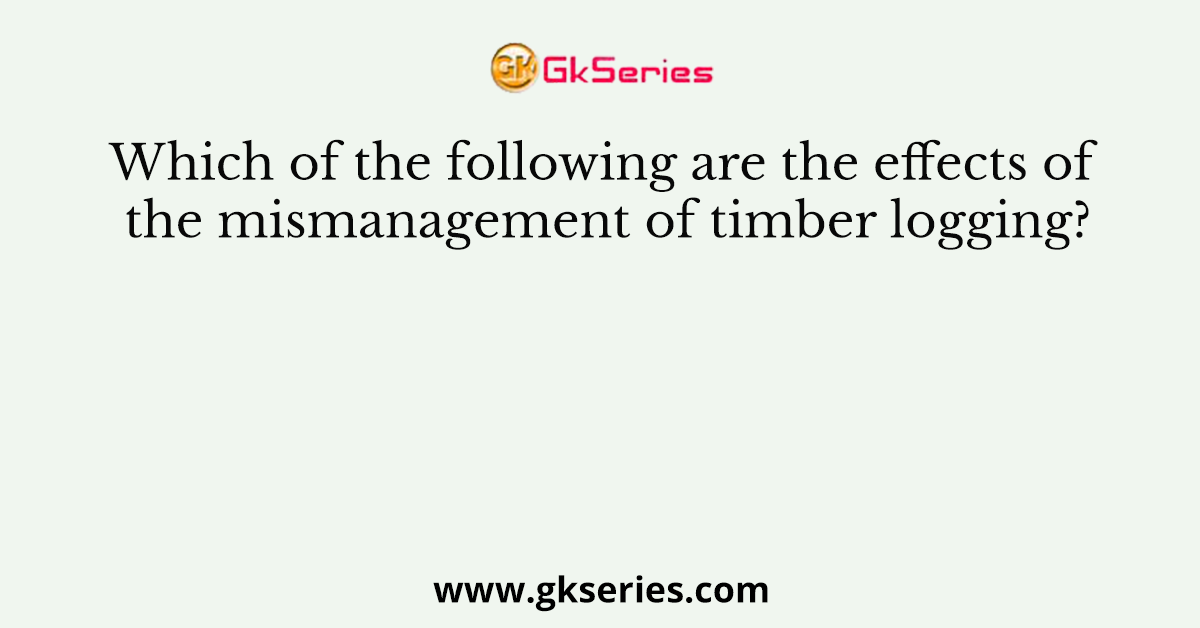 Which of the following are the effects of the mismanagement of timber logging?
