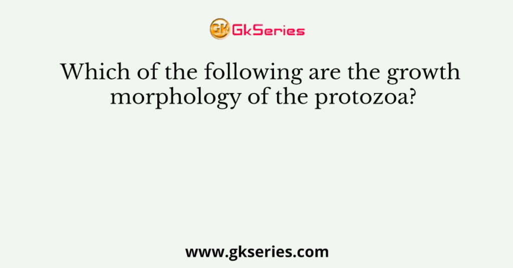 Which of the following are the growth morphology of the protozoa?