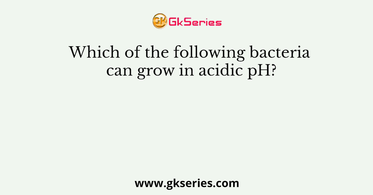 Which of the following bacteria can grow in acidic pH?