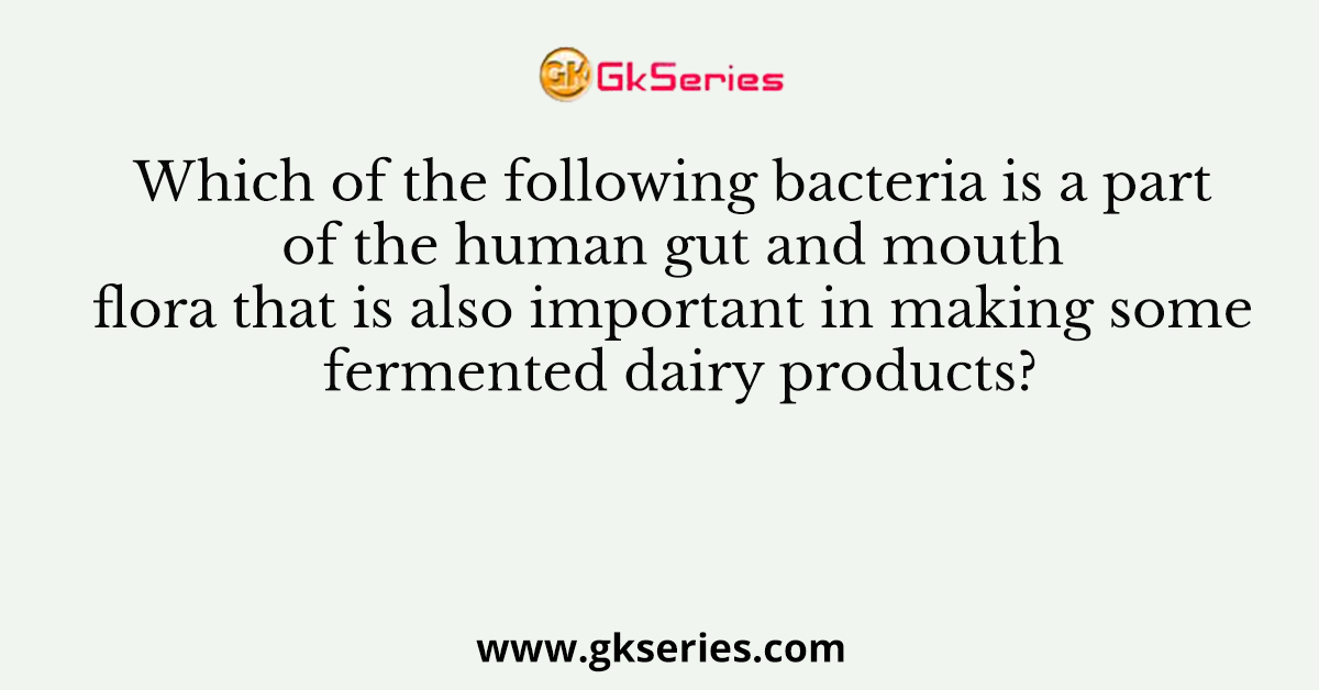 Which of the following bacteria is a part of the human gut and mouth flora that is also important in making some fermented dairy products?