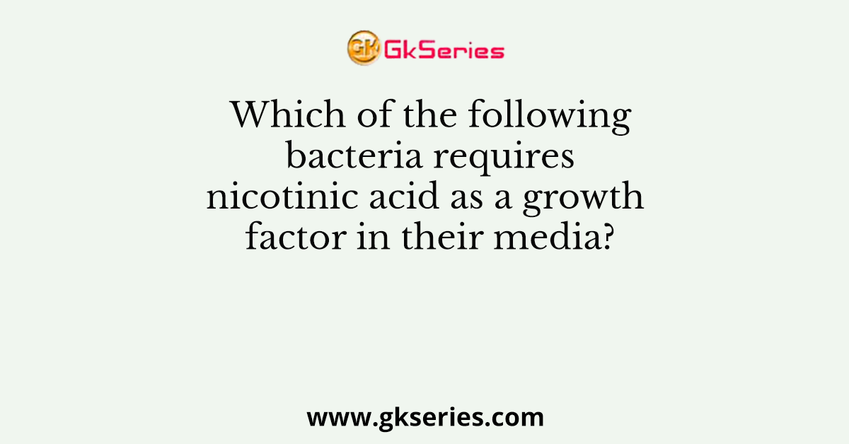 Which of the following bacteria requires nicotinic acid as a growth factor in their media?