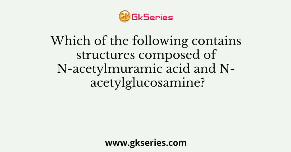 Which of the following contains structures composed of N-acetylmuramic acid and N- acetylglucosamine?