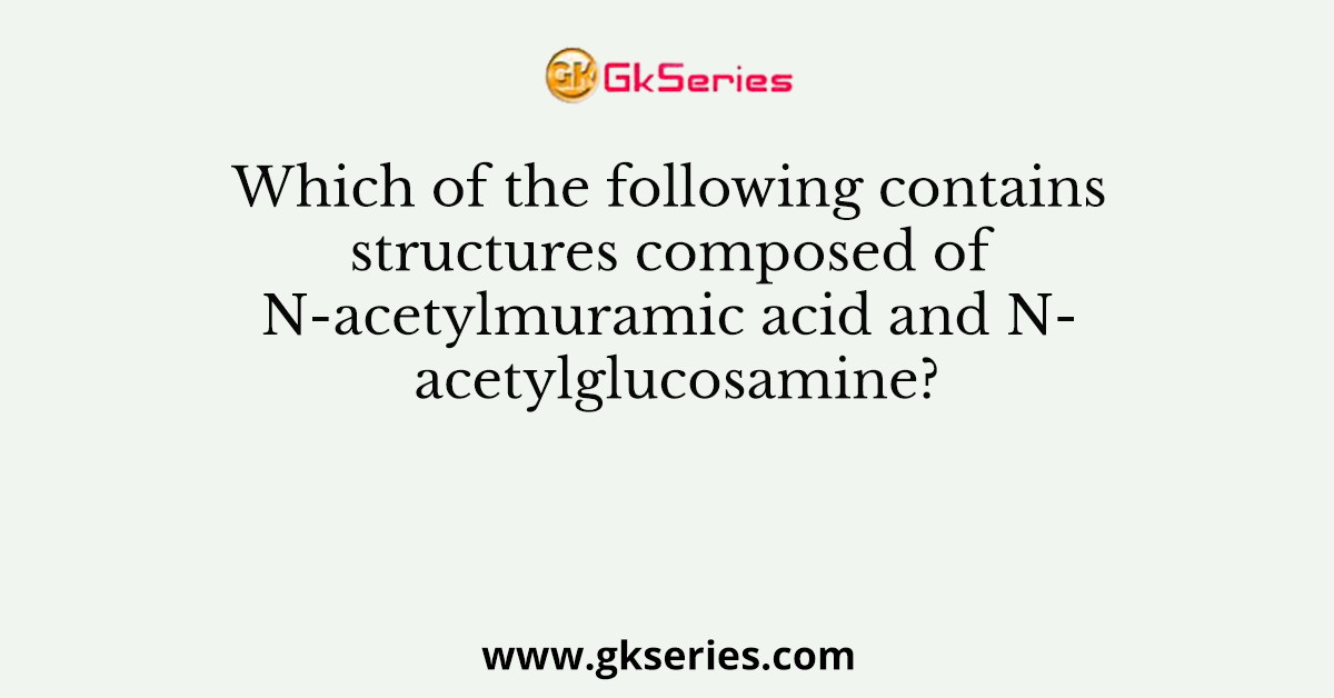 Which of the following contains structures composed of N-acetylmuramic acid and N- acetylglucosamine?