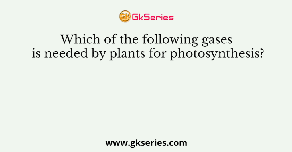 Which of the following gases is needed by plants for photosynthesis?