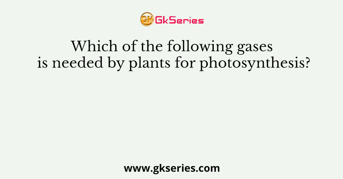Which of the following gases is needed by plants for photosynthesis?