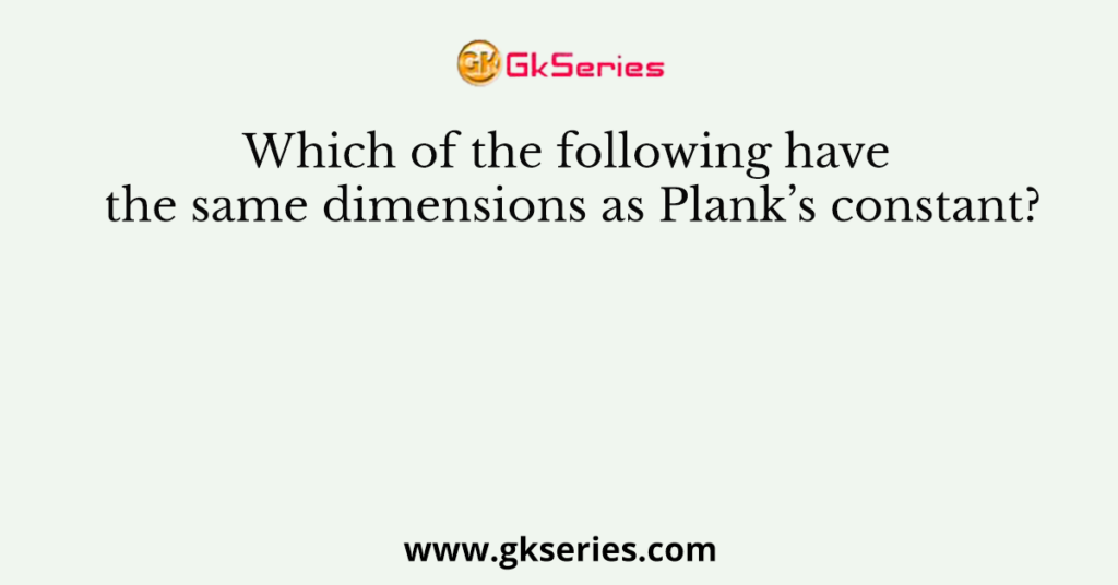 Which of the following have the same dimensions as Plank’s constant?