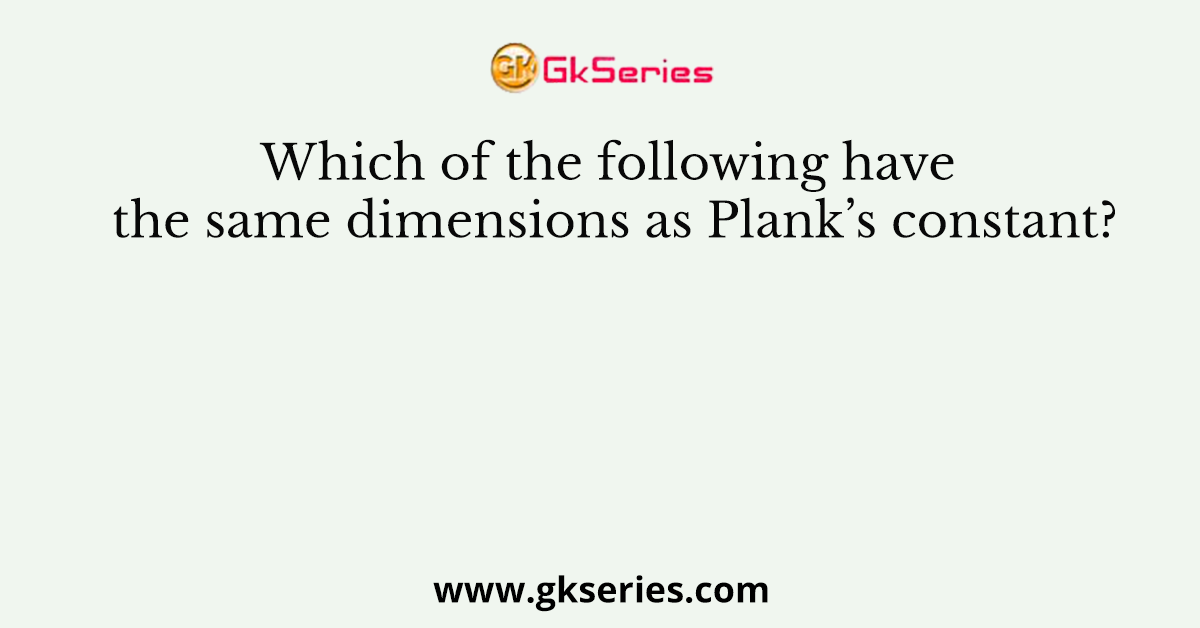 Which of the following have the same dimensions as Plank’s constant?